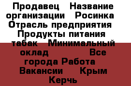 Продавец › Название организации ­ Росинка › Отрасль предприятия ­ Продукты питания, табак › Минимальный оклад ­ 16 000 - Все города Работа » Вакансии   . Крым,Керчь